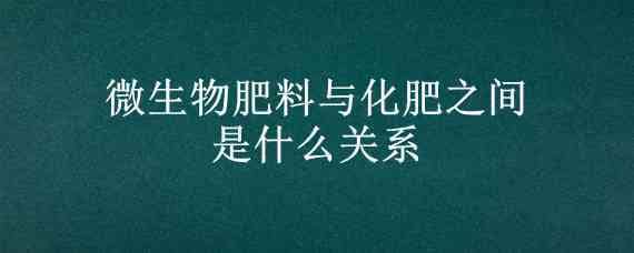 微生物肥料與化肥之間是什么關(guān)系 微生物肥料與化肥之間是什么關(guān)系互補還是兼容