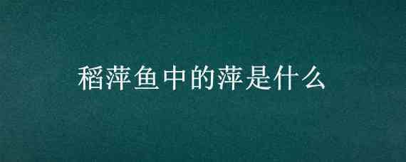 稻萍鱼中的萍是什么 稻萍鱼结构图