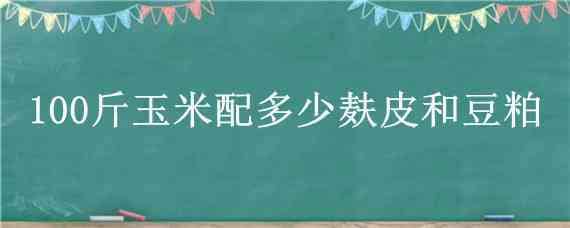 100斤玉米配多少麸皮和豆粕 100斤玉米配多少麸皮和豆粕喂牛