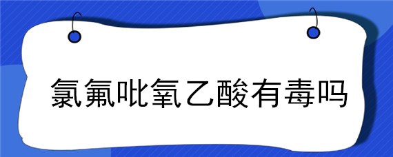 氯氟吡氧乙酸有毒嗎（氯氟吡氧乙酸有什么作用）