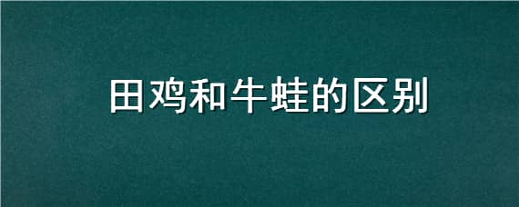 田雞和牛蛙的區(qū)別 田雞和牛蛙的區(qū)別哪個(gè)好吃