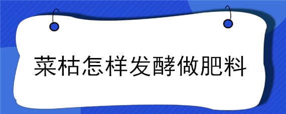 菜枯怎樣發(fā)酵做肥料（菜枯怎樣發(fā)酵做肥料對身體好處嗎有害嗎）