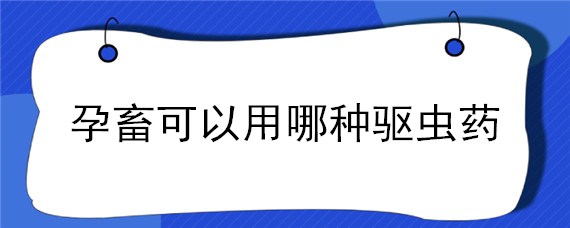 孕畜可以用哪种驱虫药 孕畜可用的打虫药