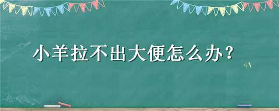 小羊拉不出大便怎么办 小羊拉不出大便怎么办吃什么药