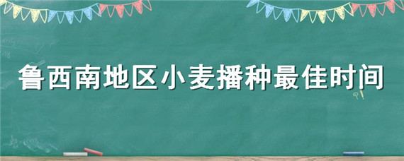 鲁西南地区小麦播种最佳时间（鲁西南小麦收割时间）