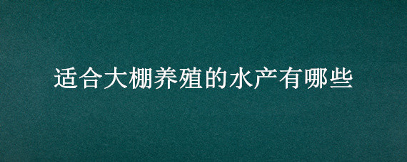 适合大棚养殖的水产有哪些（适合大棚养殖的鱼类）