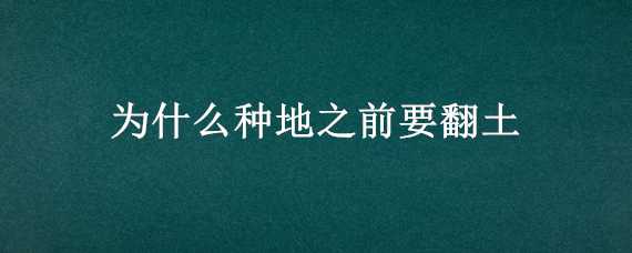 为什么种地之前要翻土（为什么种地之前要翻土呢）