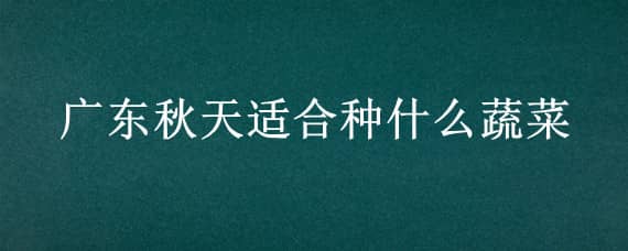 广东秋天适合种什么蔬菜（广东秋天可以种什么蔬菜）