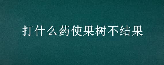 打什么藥使果樹(shù)不結(jié)果 打什么藥使果樹(shù)不結(jié)果有什么辦法