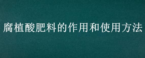 腐植酸肥料的作用和使用方法 腐植酸肥的制作方法