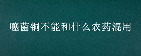 噻菌銅不能和什么農(nóng)藥混用（噻菌銅殺菌劑不能和哪些農(nóng)藥復(fù)配）