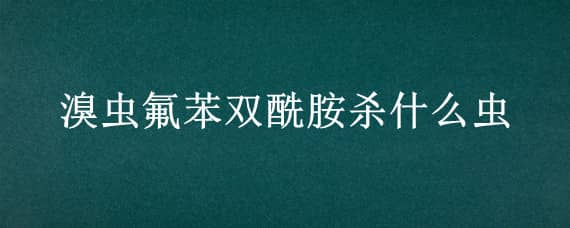 溴蟲氟苯雙酰胺殺什么蟲（溴蟲氟苯雙酰胺和氯蟲苯甲酰胺）