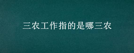 三農(nóng)工作指的是哪三農(nóng) 三農(nóng)工作指的是哪三農(nóng)2021年