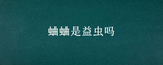 蛐蛐是益蟲嗎（蛐蛐是益蟲嗎?它能干什么）