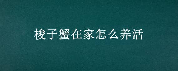 梭子蟹在家怎么養(yǎng)活 梭子蟹能家養(yǎng)嗎