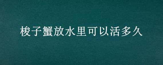 梭子蟹放水里可以活多久 梭子蟹離水能活多久