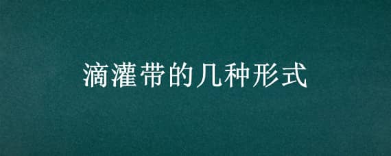 滴灌带的几种形式 滴灌带主要用什么原料