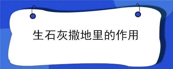 生石灰撒地里的作用 生石灰撒田里起啥作用