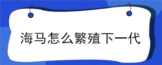 海马怎么繁殖下一代（海马如何繁衍下一代）