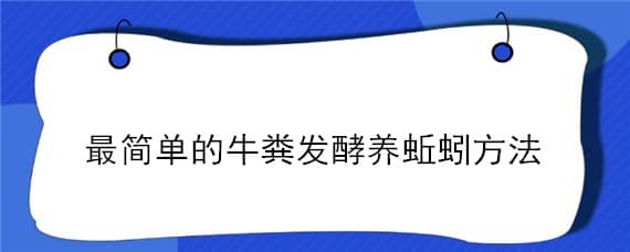 最简单的牛粪发酵养蚯蚓方法 最简单的牛粪发酵养蚯蚓方法是什么