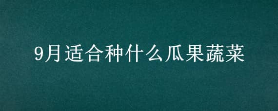 9月適合種什么瓜果蔬菜 9月份適合種植什么瓜果蔬菜