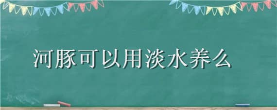 河豚可以用淡水養(yǎng)么（河豚可以淡水養(yǎng)嗎）