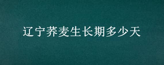 遼寧蕎麥生長(zhǎng)期多少天（蕎麥的生育期多長(zhǎng)時(shí)間）