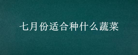 七月份适合种什么蔬菜 北方七月份适合种什么蔬菜