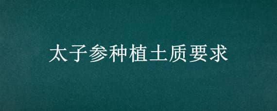 太子参种植土质要求（太子参适应什么土壤）