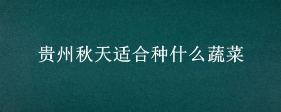 貴州秋天適合種什么蔬菜 貴州秋季適合種什么蔬菜