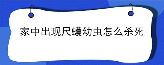 家中出现尺蠖幼虫怎么杀死（尺蠖幼虫出现在被褥上）