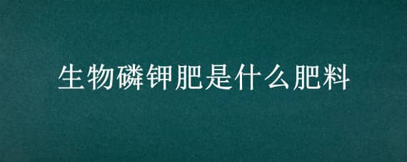 生物磷钾肥是什么肥料 生物磷钾肥是什么肥料的成分