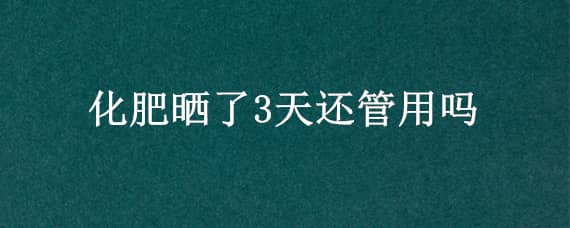 化肥晒了3天还管用吗（化肥晒化了还有用吗）