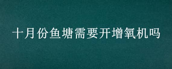 十月份魚塘需要開增氧機(jī)嗎（十月份魚塘需要開增氧機(jī)嗎視頻）