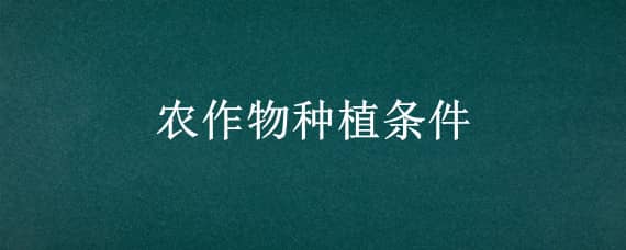 農(nóng)作物種植條件 農(nóng)作物種植條件有哪些