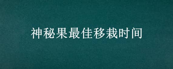 神秘果最佳移栽時間（神秘果如何種植技術(shù)）