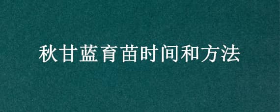 秋甘藍(lán)育苗時(shí)間和方法（秋甘藍(lán)最晚育苗時(shí)間）