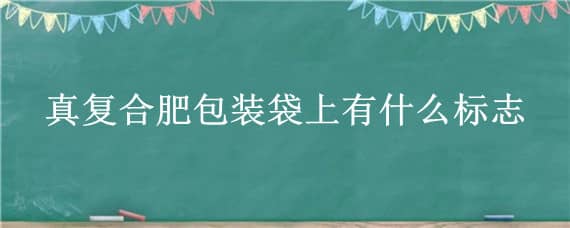 真復(fù)合肥包裝袋上有什么標(biāo)志（真復(fù)合肥包裝袋上有什么標(biāo)志圖片）