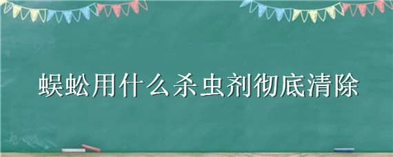 蜈蚣用什么杀虫剂彻底清除 灭蜈蚣用什么杀虫剂好