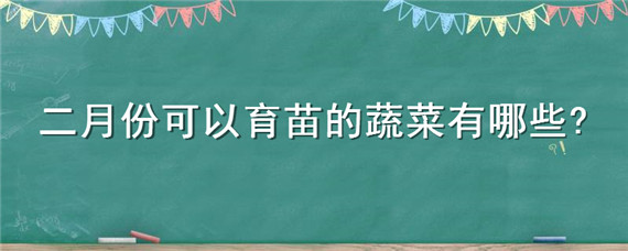 二月份可以育苗的蔬菜有哪些（二月份育什么菜苗好）