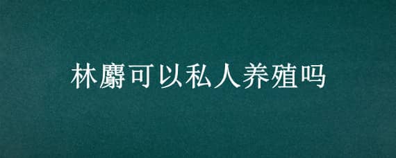 林麝可以私人养殖吗 林麝可以人工养殖吗