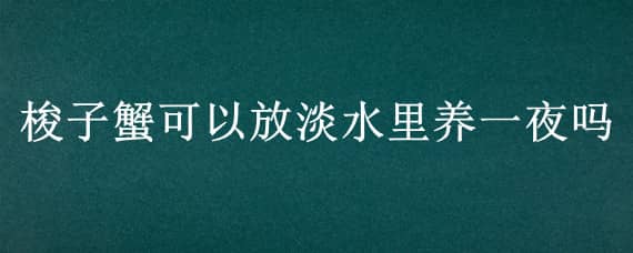 梭子蟹可以放淡水里养一夜吗 梭子蟹能放水里养吗