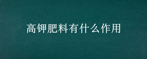 高钾肥料有什么作用 高钾肥料有什么作用和功效