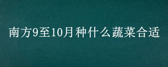 南方9至10月种什么蔬菜合适 南方9月种什么蔬菜最合适