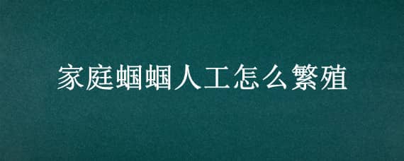 家庭蟈蟈人工怎么繁殖 家庭蟈蟈繁殖怎么繁殖方法