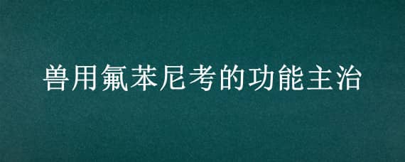 獸用氟苯尼考的功能主治 獸用氟苯尼考的功能主治能和雞斗藥一起用嗎