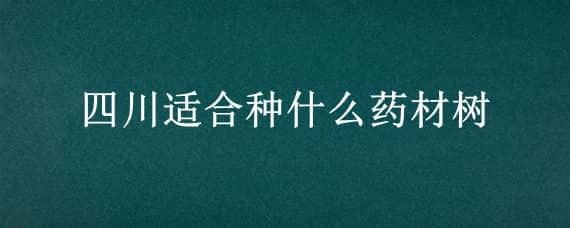 四川适合种什么药材树（四川适合种什么中药材）