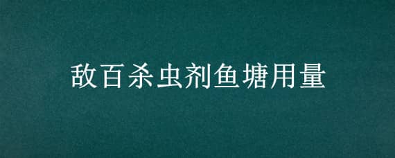 敵百殺蟲劑魚塘用量 敵百殺蟲劑魚塘用量可以吃用嗎