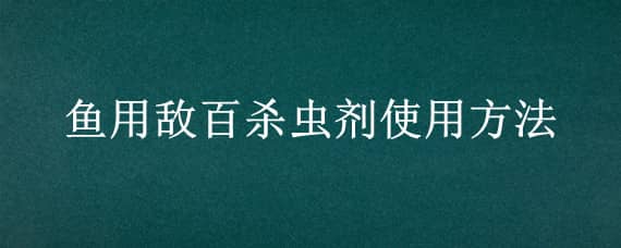 鱼用敌百杀虫剂使用方法（观赏鱼敌百杀虫剂使用方法）