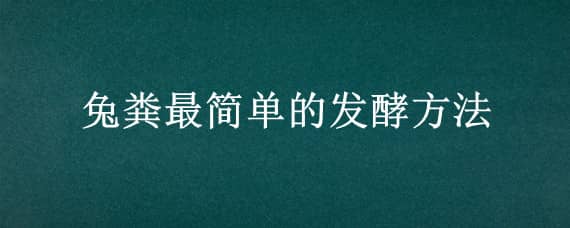 兔粪最简单的发酵方法 兔粪如何发酵